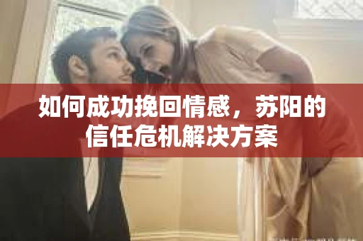 如何成功挽回情感，苏阳的信任危机解决方案