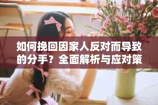 如何挽回因家人反对而导致的分手？全面解析与应对策略