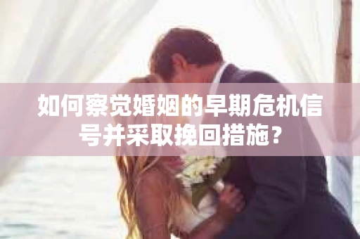 如何察觉婚姻的早期危机信号并采取挽回措施？