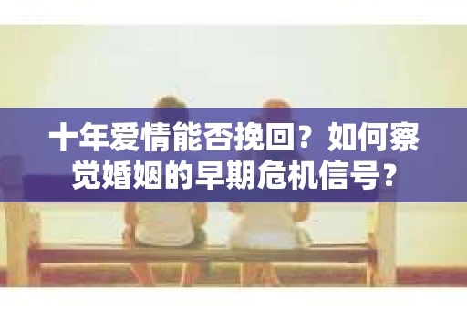 十年爱情能否挽回？如何察觉婚姻的早期危机信号？