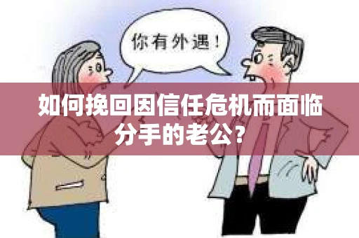 如何挽回因信任危机而面临分手的老公? 如何挽回因信任危机而面临分手的老公?