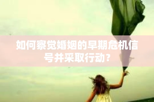 如何察觉婚姻的早期危机信号并采取行动？