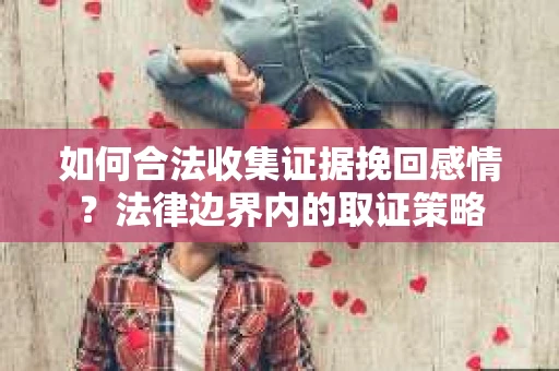 如何合法收集证据挽回感情？法律边界内的取证策略