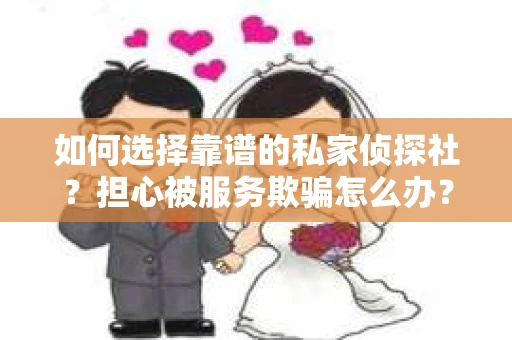 如何选择靠谱的私家侦探社？担心被服务欺骗怎么办？