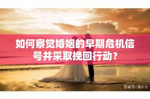 如何察觉婚姻的早期危机信号并采取挽回行动？