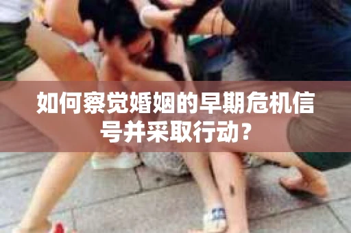 如何察觉婚姻的早期危机信号并采取行动？
