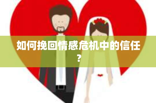如何挽回情感危机中的信任？