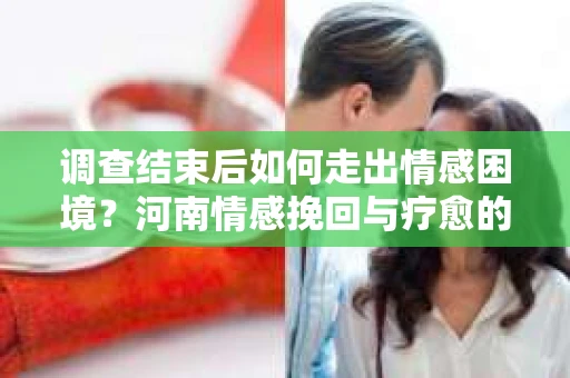 调查结束后如何走出情感困境？河南情感挽回与疗愈的实用方法