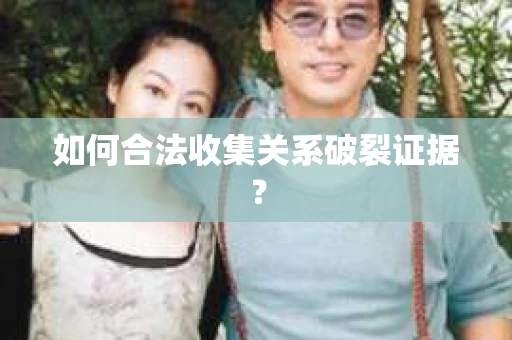 如何合法收集关系破裂证据？
