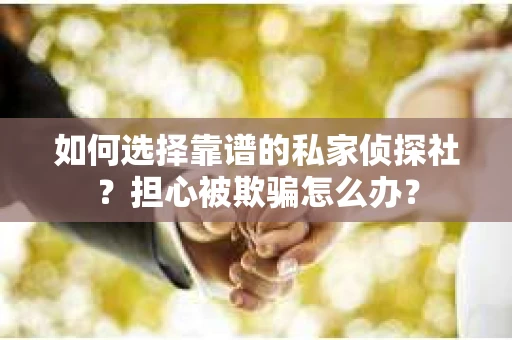 如何选择靠谱的私家侦探社?担心被欺骗怎么办? 如何选择靠谱的私家侦探社?担心被欺骗怎么办?