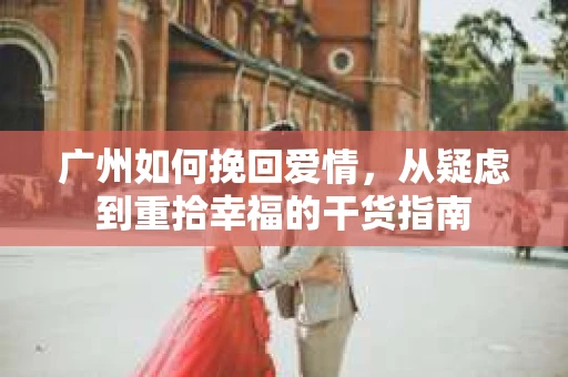 广州如何挽回爱情，从疑虑到重拾幸福的干货指南