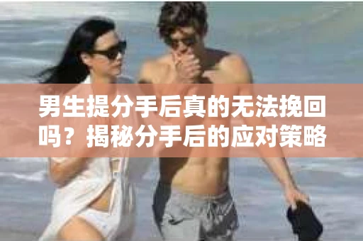男生提分手后真的无法挽回吗？揭秘分手后的应对策略