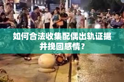 如何合法收集配偶出轨证据并挽回感情？