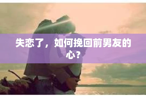 失恋了，如何挽回前男友的心？