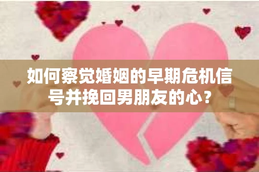 如何察觉婚姻的早期危机信号并挽回男朋友的心？