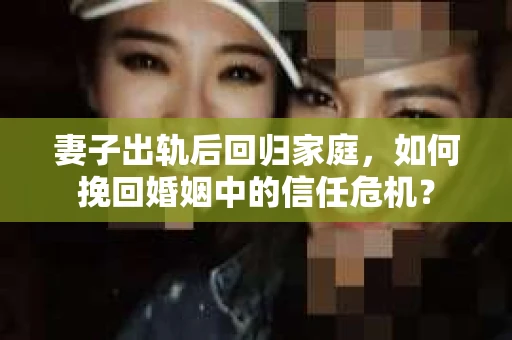 妻子出轨后回归家庭,如何挽回婚姻中的信任危机? 妻子出轨后回归家庭,如何挽回婚姻中的信任危机?
