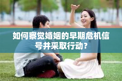 如何察觉婚姻的早期危机信号并采取行动？