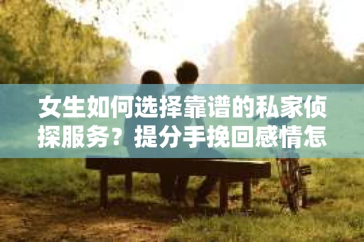 女生如何选择靠谱的私家侦探服务？提分手挽回感情怎么办？