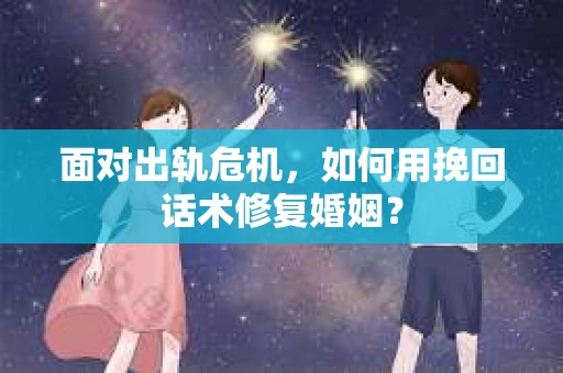 面对出轨危机，如何用挽回话术修复婚姻？