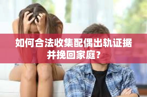 如何合法收集配偶出轨证据并挽回家庭？