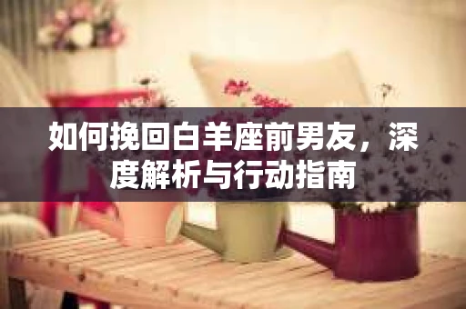 如何挽回白羊座前男友，深度解析与行动指南