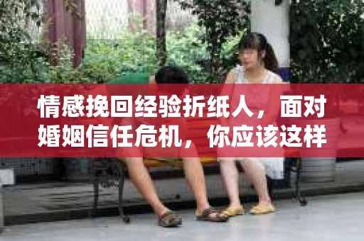 情感挽回经验折纸人，面对婚姻信任危机，你应该这样做