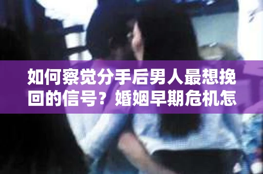 如何察觉分手后男人最想挽回的信号?婚姻早期危机怎么办? 如何察觉分手后男人最想挽回的信号?婚姻早期危机怎么办?