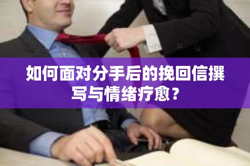 如何面对分手后的挽回信撰写与情绪疗愈？