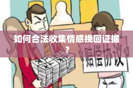 如何合法收集情感挽回证据？