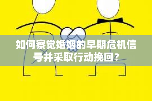 如何察觉婚姻的早期危机信号并采取行动挽回? 如何察觉婚姻的早期危机信号并采取行动挽回?