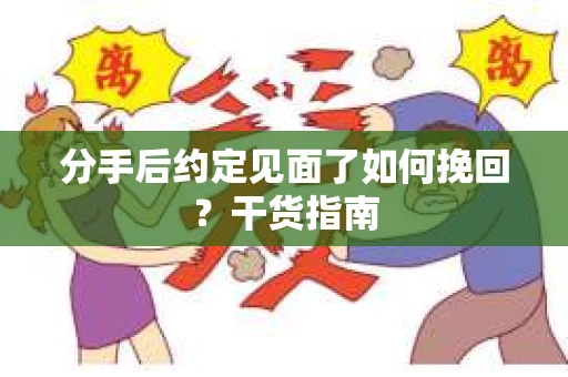 分手后约定见面了如何挽回?干货指南 分手后约定见面了如何挽回?干货指南