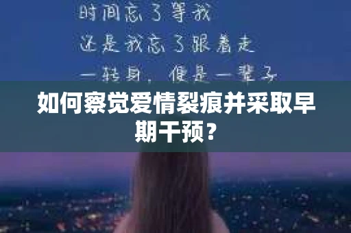 如何察觉爱情裂痕并采取早期干预？