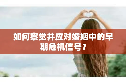 如何察觉并应对婚姻中的早期危机信号？
