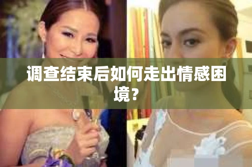 调查结束后如何走出情感困境? 调查结束后如何走出情感困境?