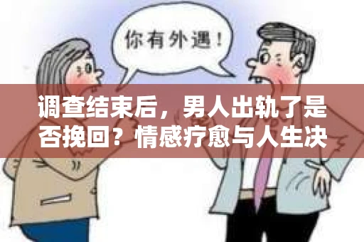 调查结束后，男人出轨了是否挽回？情感疗愈与人生决策的干货指南