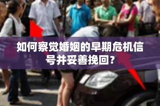 如何察觉婚姻的早期危机信号并妥善挽回? 如何察觉婚姻的早期危机信号并妥善挽回?