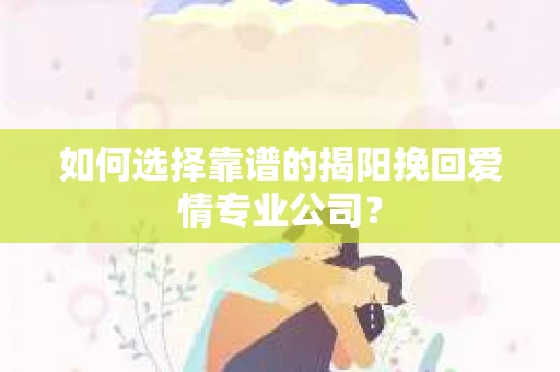 如何选择靠谱的揭阳挽回爱情专业公司？