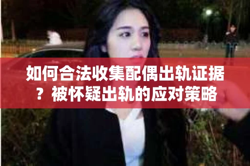 如何合法收集配偶出轨证据？被怀疑出轨的应对策略