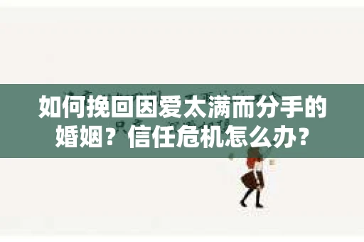 如何挽回因爱太满而分手的婚姻?信任危机怎么办? 如何挽回因爱太满而分手的婚姻?信任危机怎么办?