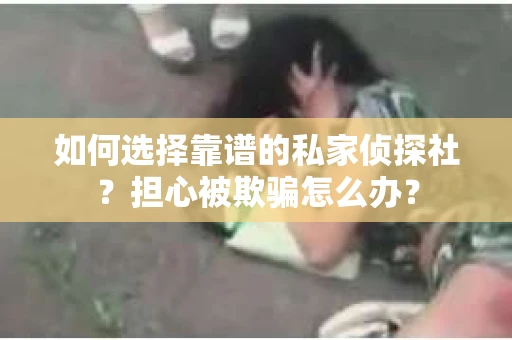 如何选择靠谱的私家侦探社？担心被欺骗怎么办？