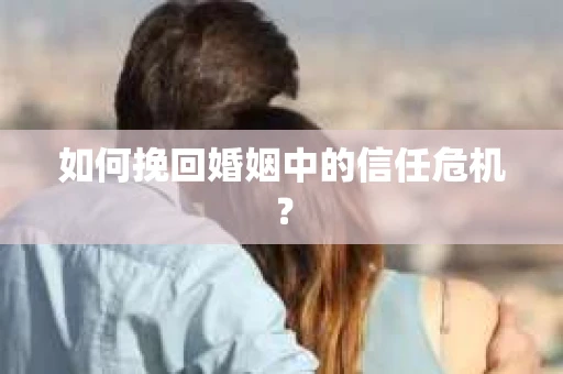 如何挽回婚姻中的信任危机？