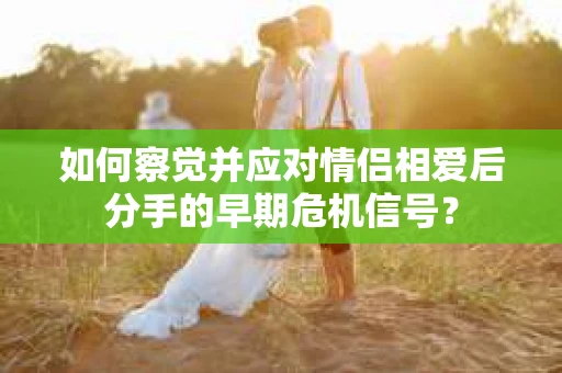 如何察觉并应对情侣相爱后分手的早期危机信号？