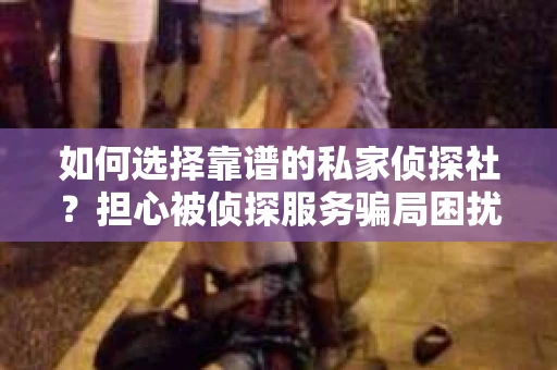 如何选择靠谱的私家侦探社？担心被侦探服务骗局困扰怎么办？