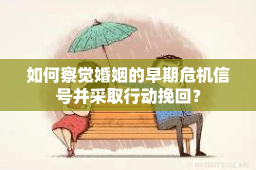 如何察觉婚姻的早期危机信号并采取行动挽回？