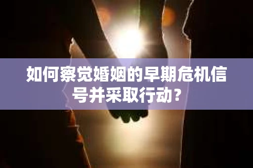 如何察觉婚姻的早期危机信号并采取行动？