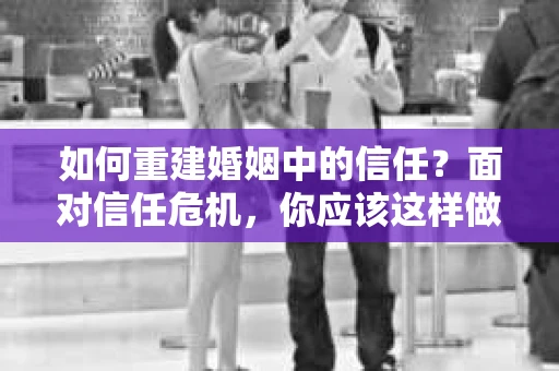如何重建婚姻中的信任？面对信任危机，你应该这样做