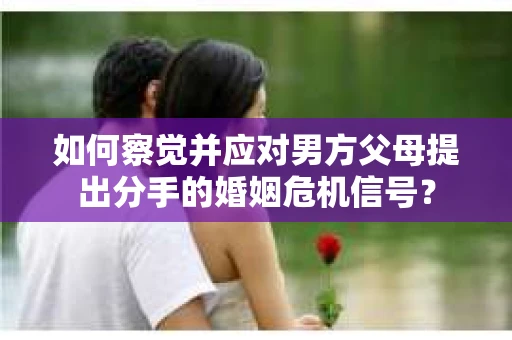 如何察觉并应对男方父母提出分手的婚姻危机信号？