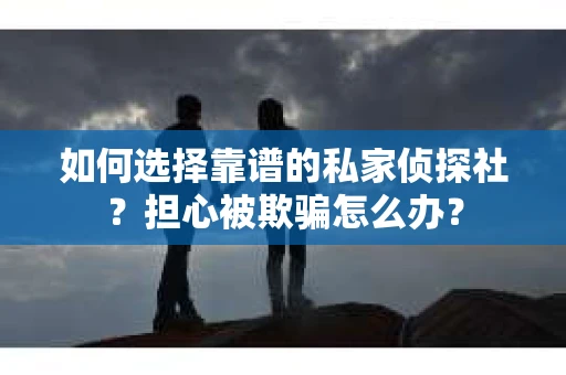 如何选择靠谱的私家侦探社？担心被欺骗怎么办？