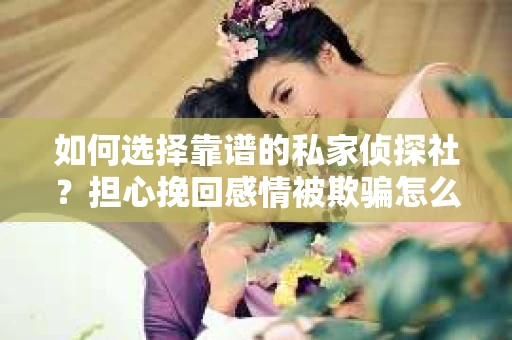 如何选择靠谱的私家侦探社?担心挽回感情被欺骗怎么办? 如何选择靠谱的私家侦探社?担心挽回感情被欺骗怎么办?