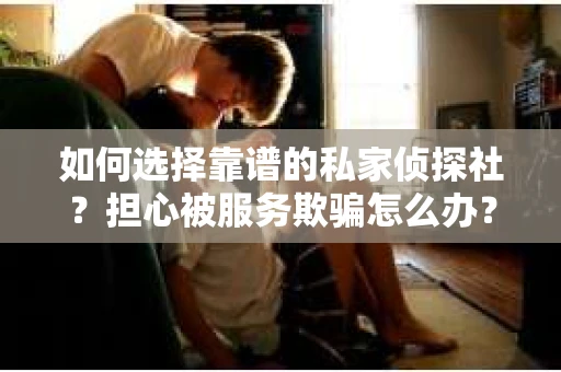 如何选择靠谱的私家侦探社？担心被服务欺骗怎么办？
